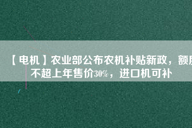 【電機(jī)】農(nóng)業(yè)部公布農(nóng)機(jī)補(bǔ)貼新政，額度不超上年售價30%，進(jìn)口機(jī)可補(bǔ)
          