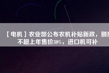 【電機(jī)】農(nóng)業(yè)部公布農(nóng)機(jī)補(bǔ)貼新政，額度不超上年售價30%，進(jìn)口機(jī)可補(bǔ)
          