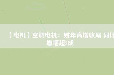 【電機(jī)】空調(diào)電機(jī)：財年高增收尾 同比增幅超2成
          