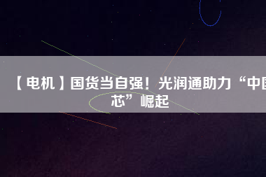 【電機】國貨當自強！光潤通助力“中國芯”崛起
          