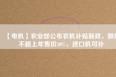 【電機(jī)】農(nóng)業(yè)部公布農(nóng)機(jī)補(bǔ)貼新政，額度不超上年售價30%，進(jìn)口機(jī)可補(bǔ)
          