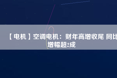 【電機(jī)】空調(diào)電機(jī)：財年高增收尾 同比增幅超2成
          