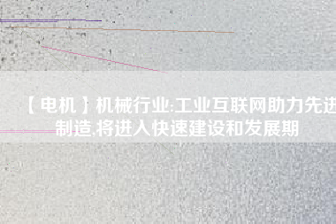 【電機】機械行業(yè):工業(yè)互聯(lián)網(wǎng)助力先進制造,將進入快速建設(shè)和發(fā)展期
          