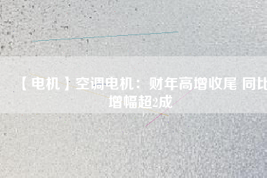 【電機(jī)】空調(diào)電機(jī)：財年高增收尾 同比增幅超2成
          