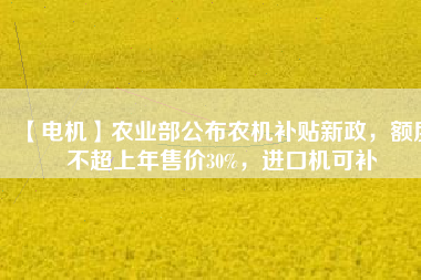 【電機(jī)】農(nóng)業(yè)部公布農(nóng)機(jī)補(bǔ)貼新政，額度不超上年售價30%，進(jìn)口機(jī)可補(bǔ)
          