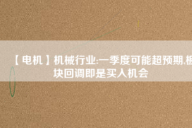 【電機】機械行業(yè):一季度可能超預期,板塊回調(diào)即是買入機會
          