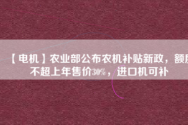 【電機(jī)】農(nóng)業(yè)部公布農(nóng)機(jī)補(bǔ)貼新政，額度不超上年售價30%，進(jìn)口機(jī)可補(bǔ)
          