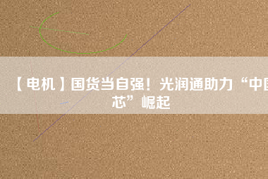 【電機】國貨當自強！光潤通助力“中國芯”崛起
          