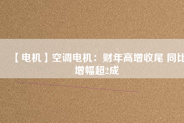 【電機(jī)】空調(diào)電機(jī)：財年高增收尾 同比增幅超2成
          