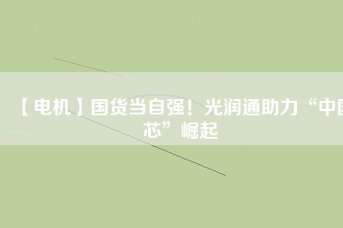 【電機】國貨當自強！光潤通助力“中國芯”崛起
          
