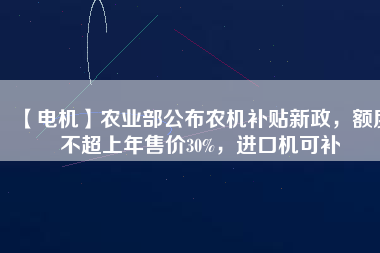 【電機(jī)】農(nóng)業(yè)部公布農(nóng)機(jī)補(bǔ)貼新政，額度不超上年售價30%，進(jìn)口機(jī)可補(bǔ)
          