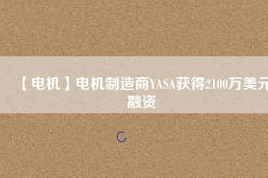 【電機(jī)】電機(jī)制造商YASA獲得2100萬美元融資
          