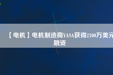 【電機(jī)】電機(jī)制造商YASA獲得2100萬美元融資
          