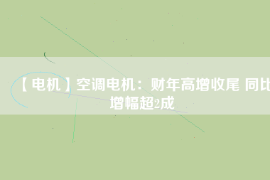 【電機(jī)】空調(diào)電機(jī)：財年高增收尾 同比增幅超2成
          