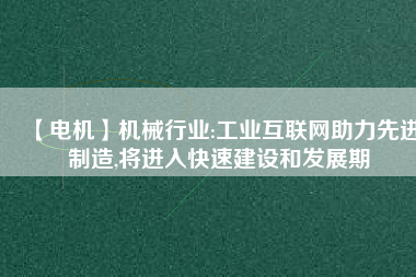 【電機】機械行業(yè):工業(yè)互聯(lián)網(wǎng)助力先進制造,將進入快速建設(shè)和發(fā)展期
          