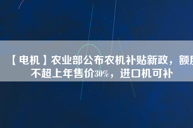 【電機(jī)】農(nóng)業(yè)部公布農(nóng)機(jī)補(bǔ)貼新政，額度不超上年售價30%，進(jìn)口機(jī)可補(bǔ)
          