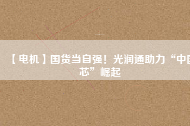 【電機】國貨當自強！光潤通助力“中國芯”崛起
          