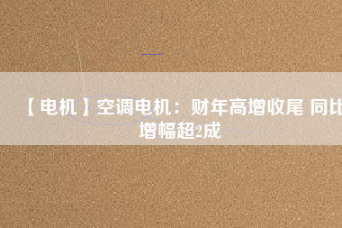 【電機(jī)】空調(diào)電機(jī)：財年高增收尾 同比增幅超2成
          