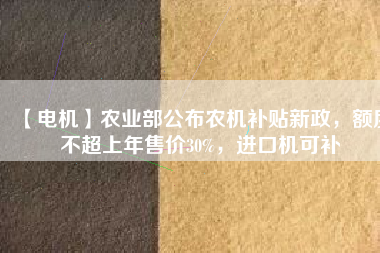 【電機(jī)】農(nóng)業(yè)部公布農(nóng)機(jī)補(bǔ)貼新政，額度不超上年售價30%，進(jìn)口機(jī)可補(bǔ)
          