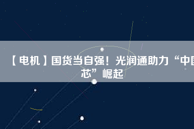 【電機】國貨當自強！光潤通助力“中國芯”崛起
          