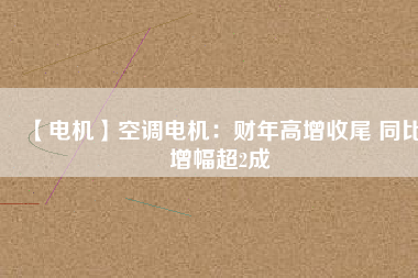 【電機(jī)】空調(diào)電機(jī)：財年高增收尾 同比增幅超2成
          