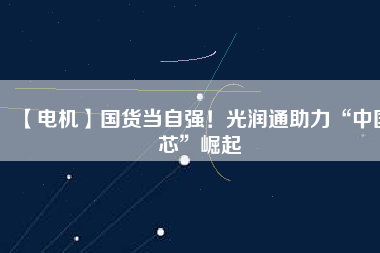 【電機】國貨當自強！光潤通助力“中國芯”崛起
          