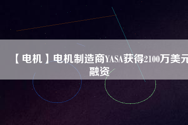 【電機(jī)】電機(jī)制造商YASA獲得2100萬美元融資
          