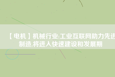 【電機】機械行業(yè):工業(yè)互聯(lián)網(wǎng)助力先進制造,將進入快速建設(shè)和發(fā)展期
          