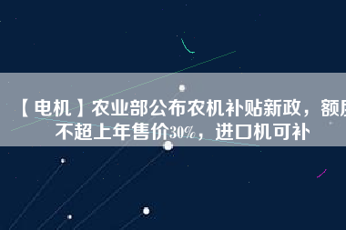 【電機(jī)】農(nóng)業(yè)部公布農(nóng)機(jī)補(bǔ)貼新政，額度不超上年售價30%，進(jìn)口機(jī)可補(bǔ)
          