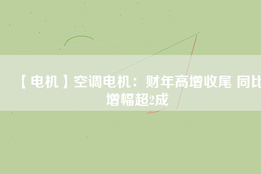 【電機(jī)】空調(diào)電機(jī)：財年高增收尾 同比增幅超2成
          
