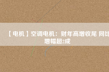 【電機(jī)】空調(diào)電機(jī)：財年高增收尾 同比增幅超2成
          
