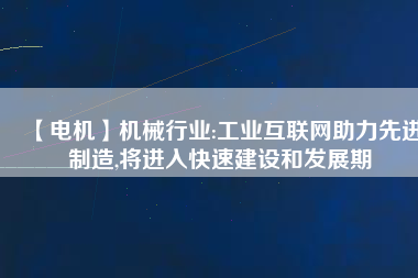 【電機】機械行業(yè):工業(yè)互聯(lián)網(wǎng)助力先進制造,將進入快速建設(shè)和發(fā)展期
          