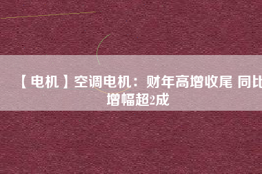 【電機(jī)】空調(diào)電機(jī)：財年高增收尾 同比增幅超2成
          