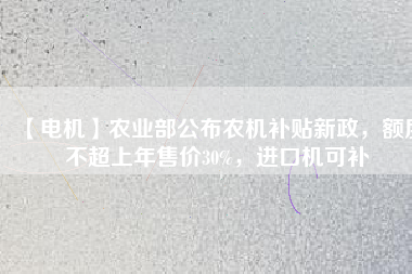 【電機(jī)】農(nóng)業(yè)部公布農(nóng)機(jī)補(bǔ)貼新政，額度不超上年售價30%，進(jìn)口機(jī)可補(bǔ)
          