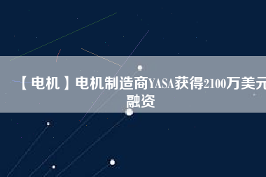 【電機(jī)】電機(jī)制造商YASA獲得2100萬美元融資
          