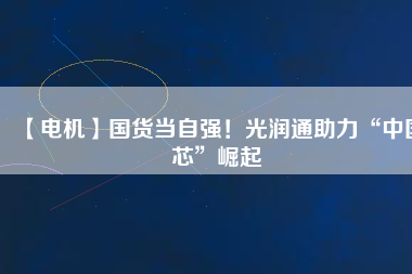 【電機】國貨當自強！光潤通助力“中國芯”崛起
          