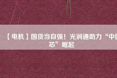【電機】國貨當自強！光潤通助力“中國芯”崛起
          