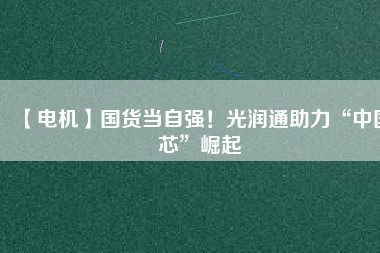 【電機】國貨當自強！光潤通助力“中國芯”崛起
          