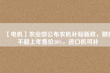 【電機(jī)】農(nóng)業(yè)部公布農(nóng)機(jī)補(bǔ)貼新政，額度不超上年售價30%，進(jìn)口機(jī)可補(bǔ)
          