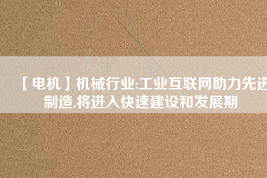 【電機】機械行業(yè):工業(yè)互聯(lián)網(wǎng)助力先進制造,將進入快速建設(shè)和發(fā)展期
          