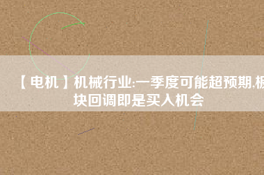 【電機】機械行業(yè):一季度可能超預期,板塊回調(diào)即是買入機會
          