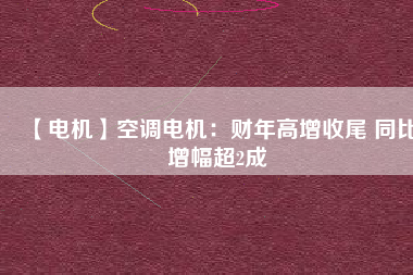 【電機(jī)】空調(diào)電機(jī)：財年高增收尾 同比增幅超2成
          