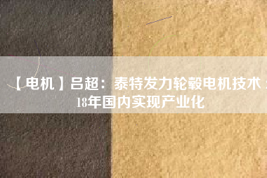 【電機(jī)】呂超:泰特發(fā)力輪轂電機(jī)技術(shù) 2018年國內(nèi)實(shí)現(xiàn)產(chǎn)業(yè)化