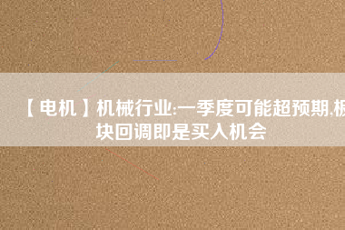 【電機】機械行業(yè):一季度可能超預期,板塊回調(diào)即是買入機會
          