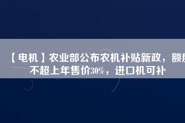 【電機(jī)】農(nóng)業(yè)部公布農(nóng)機(jī)補(bǔ)貼新政，額度不超上年售價30%，進(jìn)口機(jī)可補(bǔ)
          