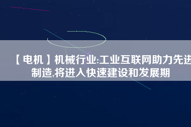 【電機】機械行業(yè):工業(yè)互聯(lián)網(wǎng)助力先進制造,將進入快速建設(shè)和發(fā)展期
          