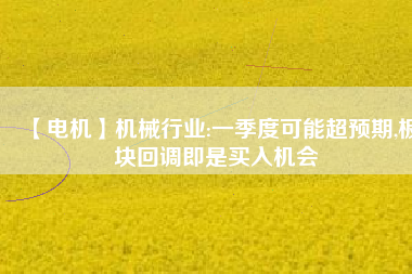 【電機】機械行業(yè):一季度可能超預期,板塊回調(diào)即是買入機會
          