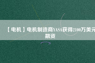 【電機(jī)】電機(jī)制造商YASA獲得2100萬美元融資
          