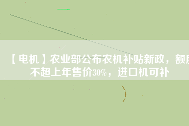 【電機(jī)】農(nóng)業(yè)部公布農(nóng)機(jī)補(bǔ)貼新政，額度不超上年售價30%，進(jìn)口機(jī)可補(bǔ)
          