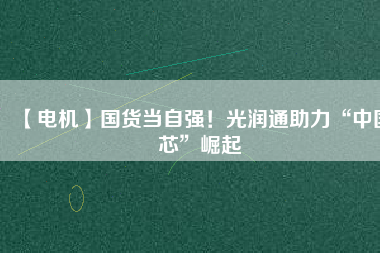 【電機】國貨當自強！光潤通助力“中國芯”崛起
          